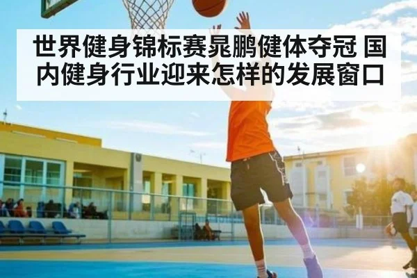 世界健身锦标赛晁鹏健体夺冠 国内健身行业迎来怎样的发展窗口 | kaiyun sports