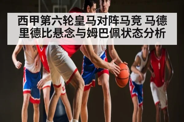 西甲第六轮皇马对阵马竞 马德里德比悬念与姆巴佩状态分析 | kaiyun sports