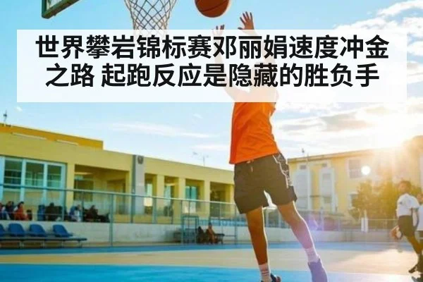 世界攀岩锦标赛邓丽娟速度冲金之路 起跑反应是隐藏的胜负手 | kaiyun sports