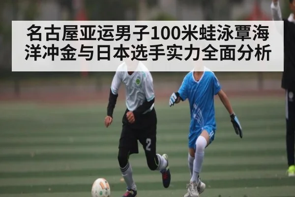 名古屋亚运男子100米蛙泳覃海洋冲金与日本选手实力全面分析 | kaiyun sports