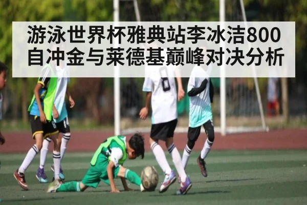 游泳世界杯雅典站李冰洁800自冲金与莱德基巅峰对决分析 | kaiyun sports
