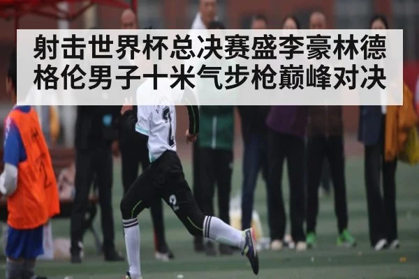 射击世界杯总决赛盛李豪林德格伦男子十米气步枪巅峰对决