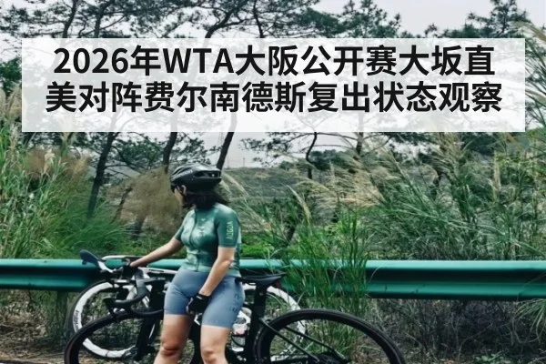 2026年WTA大阪公开赛大坂直美对阵费尔南德斯复出状态观察