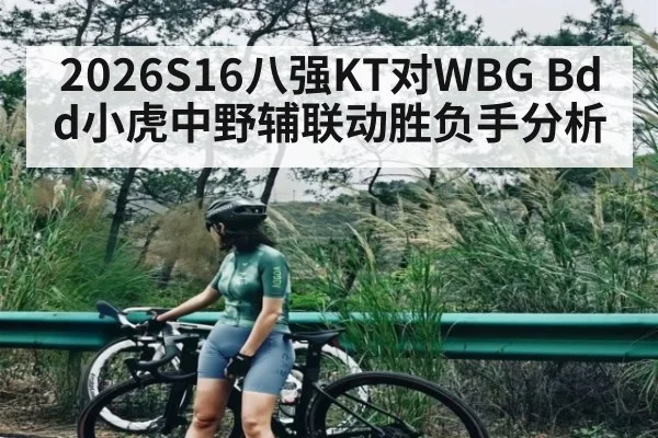 2026S16八强KT对WBG Bdd小虎中野辅联动胜负手分析 - kaiyun sports