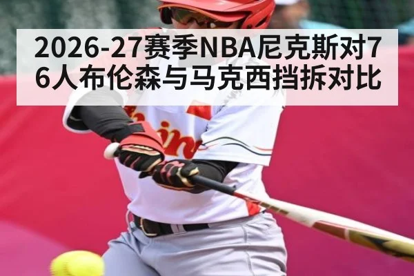 2026-27赛季NBA尼克斯对76人布伦森与马克西挡拆对比 | kaiyun sports