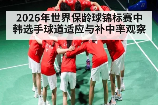 2026年世界保龄球锦标赛中韩选手球道适应与补中率观察 | kaiyun sports
