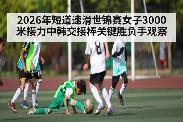 2026年短道速滑世锦赛女子3000米接力中韩交接棒关键胜负手观察 | kaiyun sports